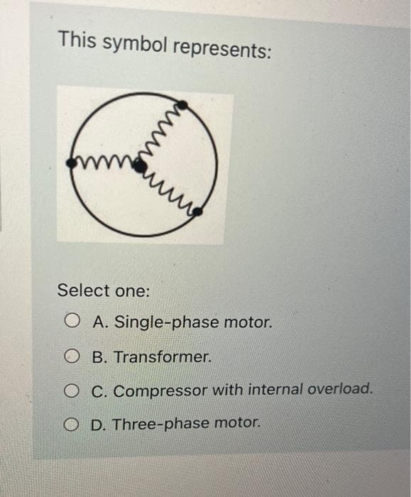 This symbol represents:
фишь
ung
Select one:
O A. Single-phase motor.
OB. Transformer.
OC. Compressor with internal overload.
O D. Three-phase motor.