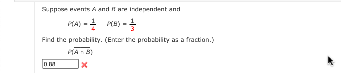 Suppose events A and B are independent and
1
P(A) = = P(B) = =
1
3
4
Find the probability. (Enter the probability as a fraction.)
Р(An B)
0.88
