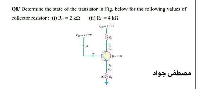 Q8/ Determine the state of the transistor in Fig. below for the following values of
collector resistor : (i) Rc = 2 k2
(ii) Rc = 4 k2
Vc=+ 10v
Vas =+ 2.7V
RC
V
B= 100
VE
مصطفی جواد
RE
