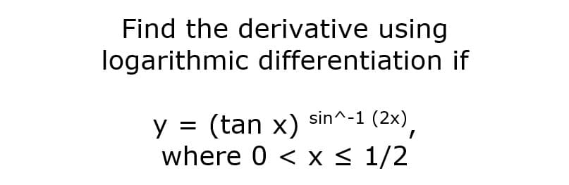 Find the derivative using
logarithmic differentiation if
sin^-1 (2x).
y = (tan x)
where 0 < x< 1/2
