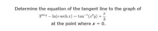 Determine the equation of the tangent line to the graph of
3sin y – In(e sech a) = tan- (x²y) +
3
|
at the point where x = 0.
