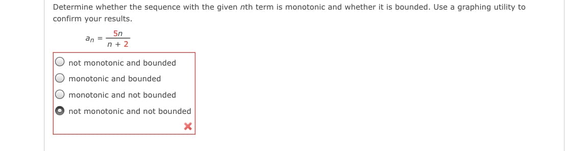 Determine whether the sequence with the given nth term is monotonic and whether it is bounded. Use a graphing utility to
confirm your results.
5n
an =
n + 2
O not monotonic and bounded
O monotonic and bounded
O monotonic and not bounded
O not monotonic and not bounded
