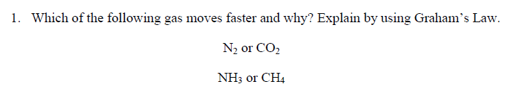 1. Which of the following gas moves faster and why? Explain by using Graham's Law.
N2 or CO2
NH3 or CH4
