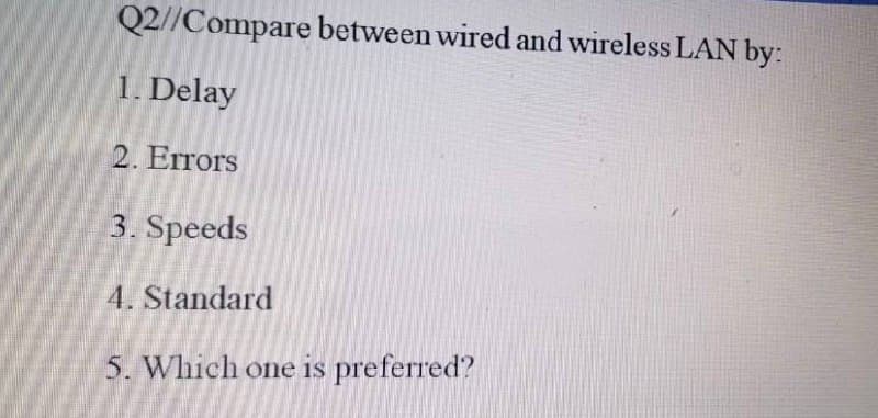 Q2//Compare between wired and wireless LAN by:
1. Delay
2. Errors
3. Speeds
4. Standard
5. Which one is preferred?
