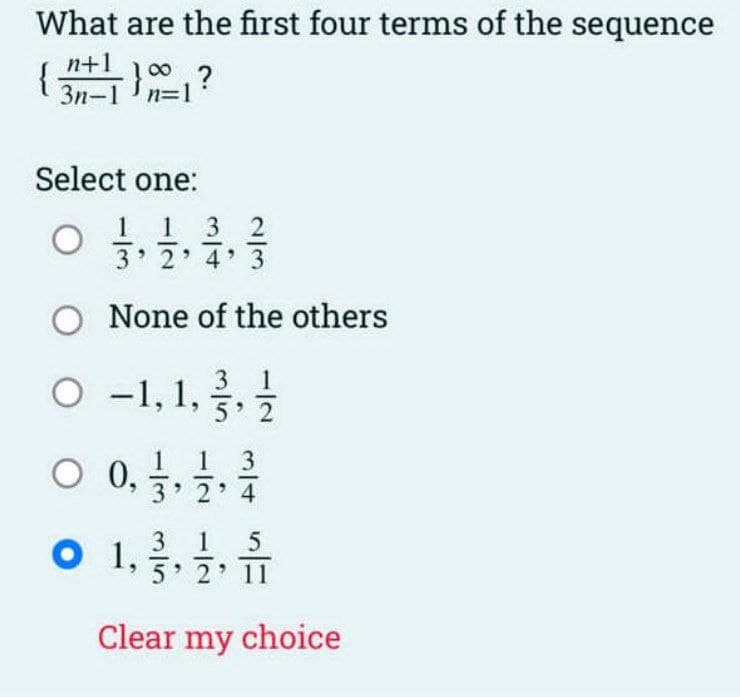What are the first four terms of the sequence
{
n+1
3n-1 n=1
-}?
00
Select one:
3 2
3 2 4 3
O None of the others
O -1, 1,
3
O 0, ,
1 3
3 2 4
1
3 1
5
5 2 11
Clear my choice
