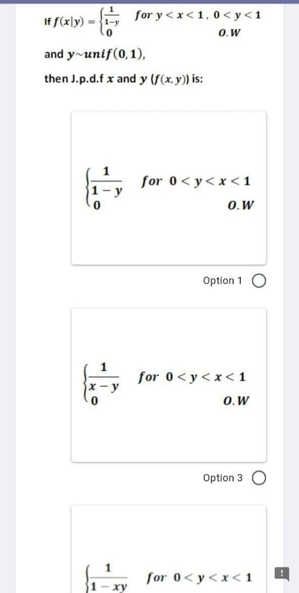 If f(x y) = 1-y
and y unif(0, 1),
then J.p.d.f x and y (f(x, y)) is:
-R.
-y
for y<x< 1, 0 <y <1
O.W
1
1-xy
for 0<y<x< 1
O. W
Option 1
for 0<y<x< 1
O. W
Option 3
for 0<y<x< 1