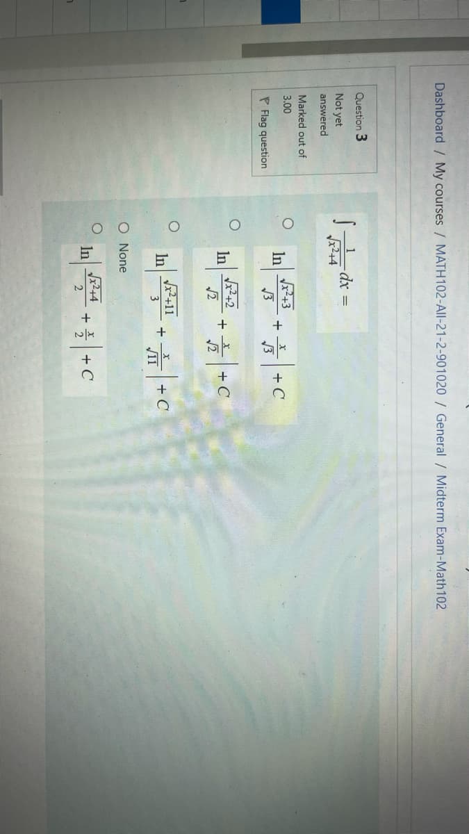 Dashboard / My courses / MATH102-All-21-2-901020 / General / Midterm Exam-Math102
Question 3
dx =
Not yet
x2+4
answered
Marked out of
3.00
In
+ C
P Flag question
In
²+2
+ + C
Jx²+11
In
O None
244
In
+ C
