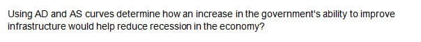 Using AD and AS curves determine how an increase in the government's ability to improve
infrastructure would help reduce recession in the economy?