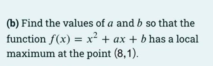 (b) Find the values of a and b so that the
function f(x) = x² + ax + b has a local
maximum at the point (8,1).
