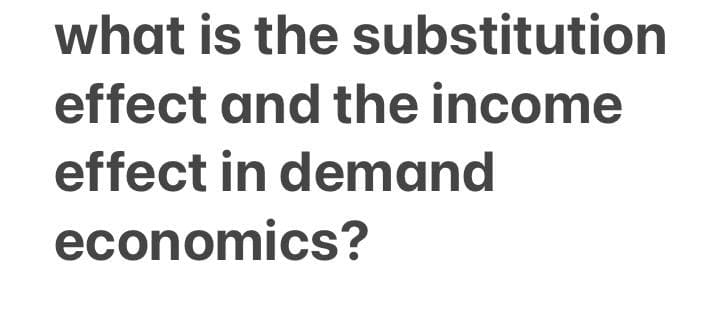 what is the substitution
effect and the income
effect in demand
economics?
