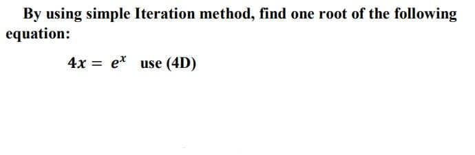 By using simple Iteration method, find one root of the following
equation:
4x = e* use (4D)
