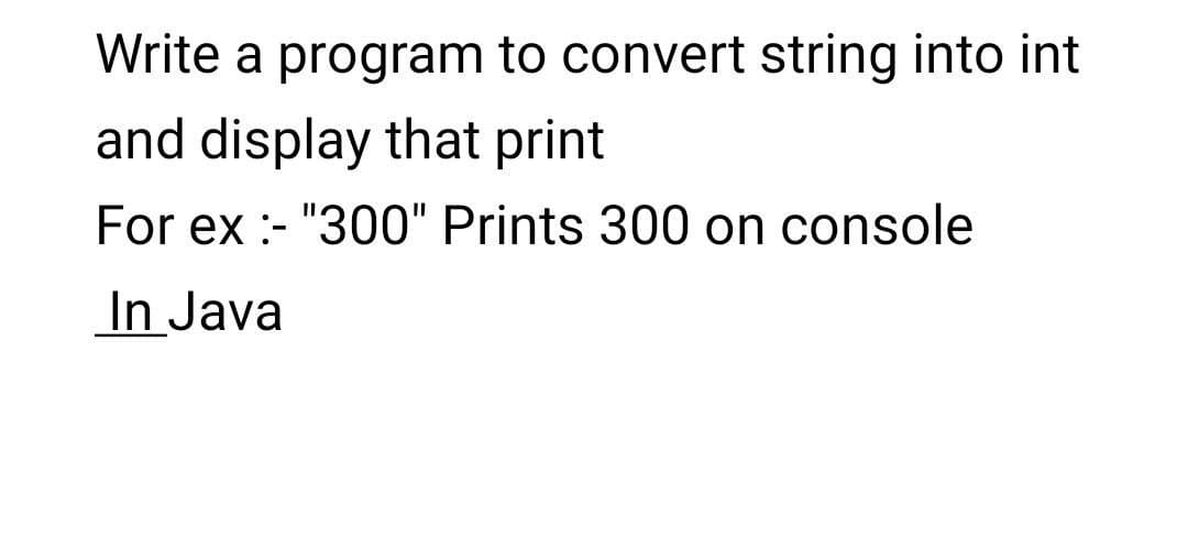 Write a program to convert string into int
and display that print
For ex :- "300" Prints 300 on console
In Java
