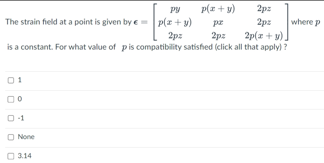 p(x + y)
2pz
px
2pz
2pz
2p(2+y)
is a constant. For what value of p is compatibility satisfied (click all that apply) ?
py
The strain field at a point is given by € = p(x+y)
2pz
01
0
-1
O None
3.14
where p