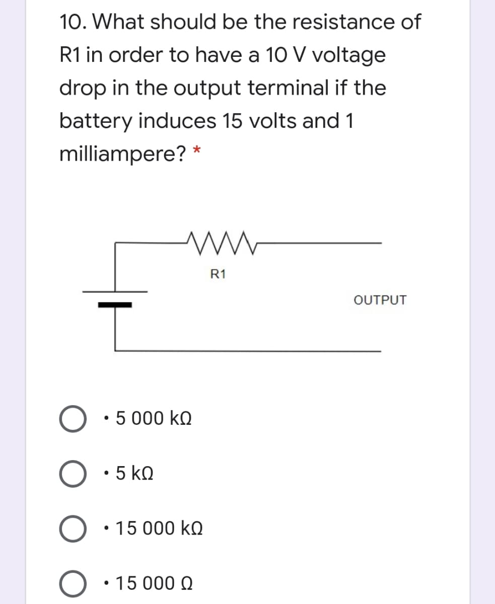 10. What should be the resistance of
R1 in order to have a 10 V voltage
drop in the output terminal if the
battery induces 15 volts and 1
milliampere?
R1
OUTPUT
• 5 000 ko
• 5 ko
15 000 kQ
15 000 Q
