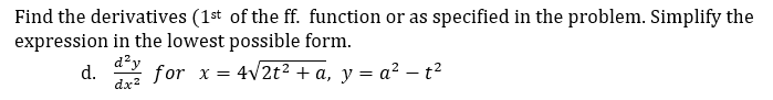 Find the derivatives (1st of the ff. function or as specified in the problem. Simplify the
expression in the lowest possible form.
d²y
d.
dx?
for x = 4v2t² + a, y = a² – t²
