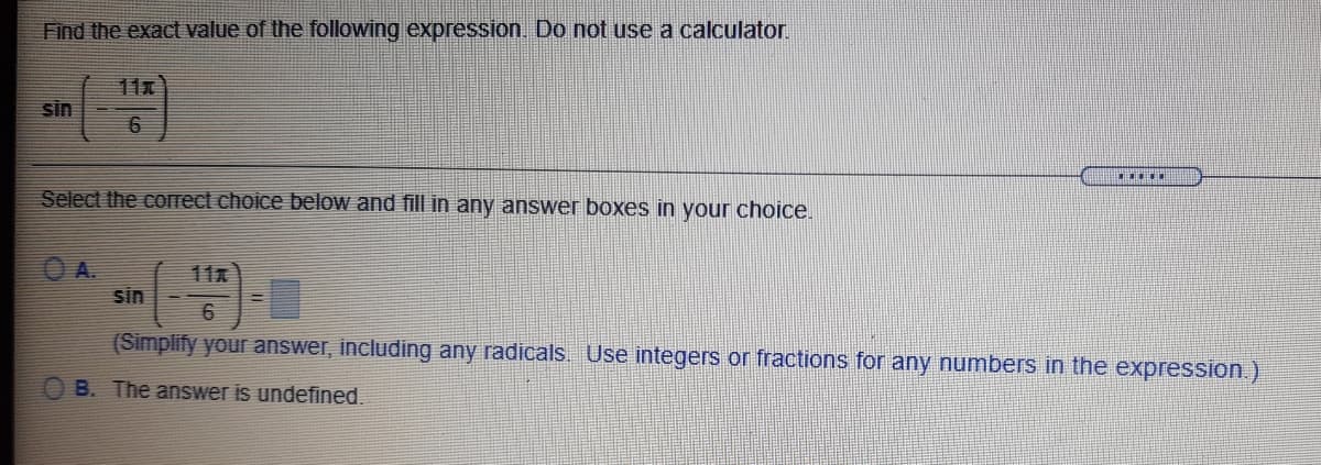 Find the exact value of the following expression. Do not use a calculator
11元
sin
Select the correct choice below and fill in any answer boxes in your choice.
A.
sin
11x
(Simplify your answer, including any radicals. Use integers or fractions for any numbers in the expression.)
B. The answer is undefined.
