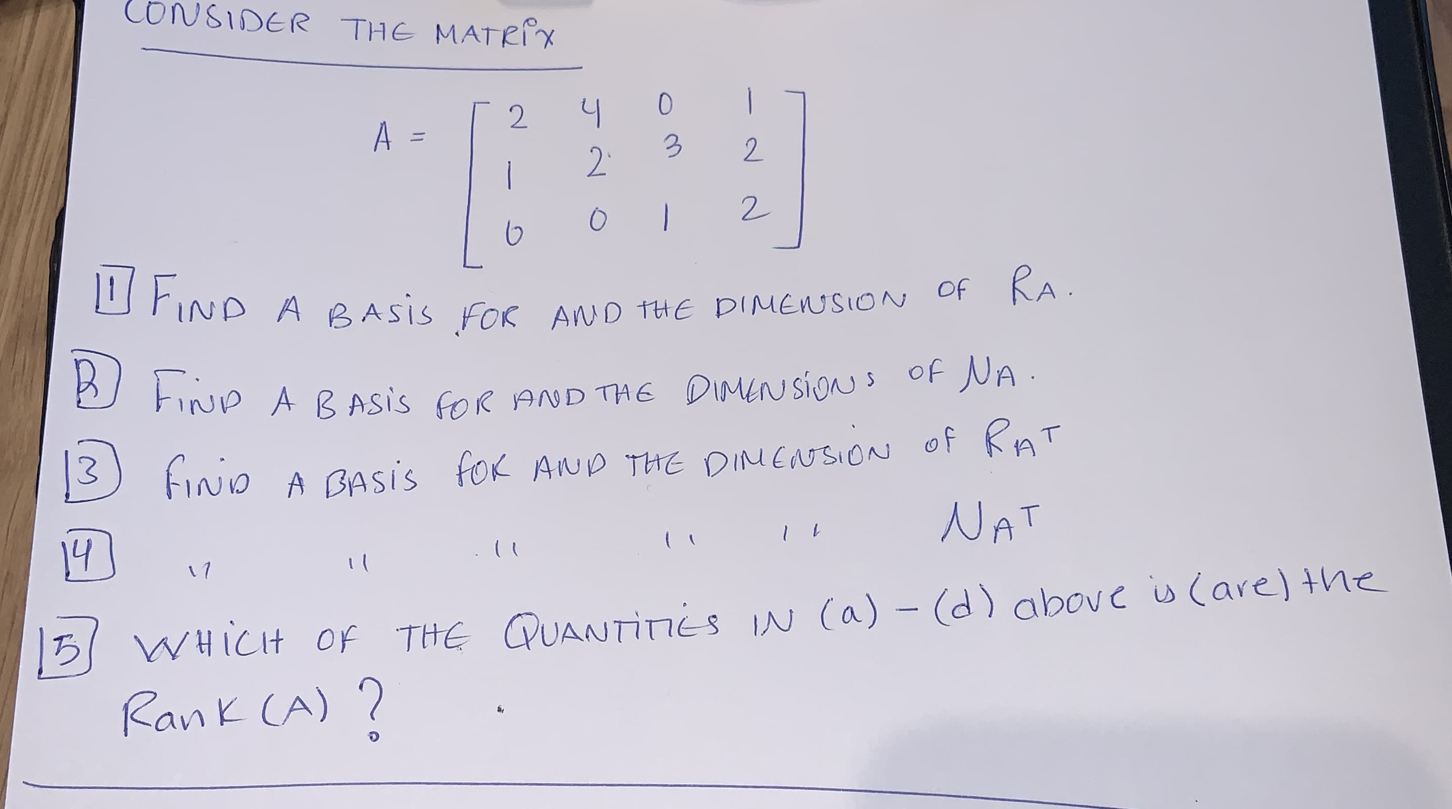 CONSIDER THE MATRIx
1
41
2
3
2
22
1IND A BASIS FOR AND THE DIMENSION OF RA
IN A BASIS fOR AND THEDIMEN SION OFNA
A BASIS fOK AND THE DINeNSION Of RnT
NAT
1 L
((
(
17
WHICH OF THE QUANTInes IN (a) - (d) abovc w (are) the
Rank CA)?
OM
11
