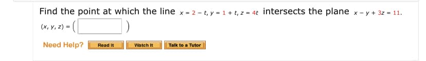 Find the point at which the line x = 2 – t, y = 1+ t, z = 4t intersects the plane x - y + 3z = 11.
(x, y, z) = (|
Need Help?
Watch It
Talk to a Tutor
Read It
