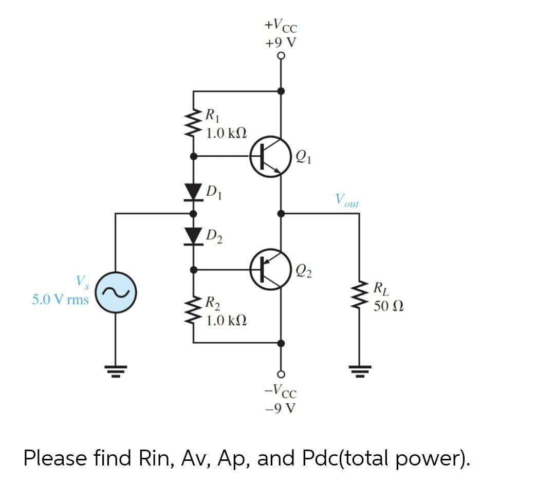 +Vcc
+9 V
1.0 kΩ
D1
Vout
D2
Q2
RL
50 Ω
R2
1.0 kN
5.0 V rms
-Vcc
-9 V
Please find Rin, Av, Ap, and Pdc(total power).
