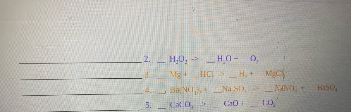 2.
H,O, ->
H,0 +0,
3.
Mg +
HCI H, + MgCl,
NaNO, +
BaSO,
Ba(NO,), +
CACO,
4.
Na,SO, ->
5.
CaO +
CO,
