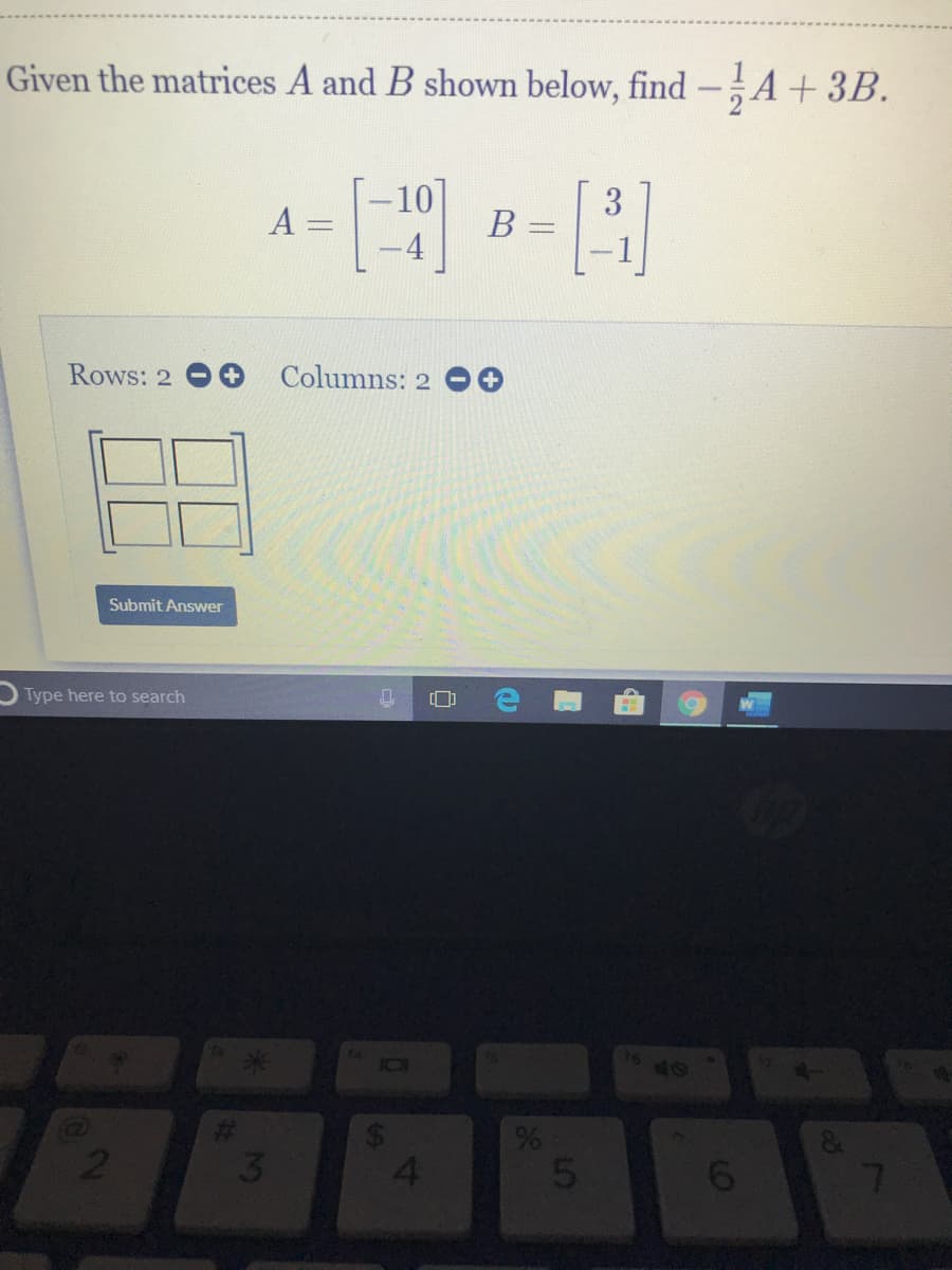 Given the matrices A and B shown below, find -A+3B.
-10
3
A =
B
Rows: 2
Columns: 2 OG
Submit Answer
Type here to search
3
6
