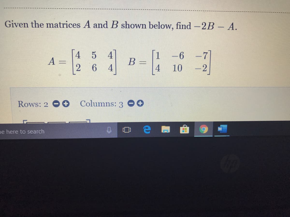 Given the matrices A and B shown below, find -2B- A.
4
A =
1
В
4
-71
5 4
-6
6.
4
10
-2
Rows: 2
Columns: 3
pe here to search
