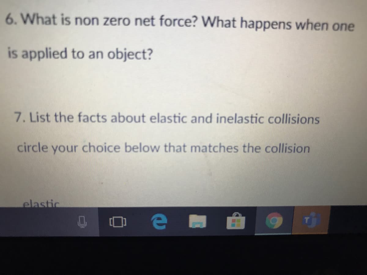 6. What is non zero net force? What happens when one
is applied to an object?
7. List the facts about elastic and inelastic collisions
circle your choice below that matches the collision
elastic
e)
