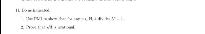 II. Do as indicated.
1. Use PMI to show that for any n e N, 4 divides 5" - 1.
2. Prove that 3 is irrational.
