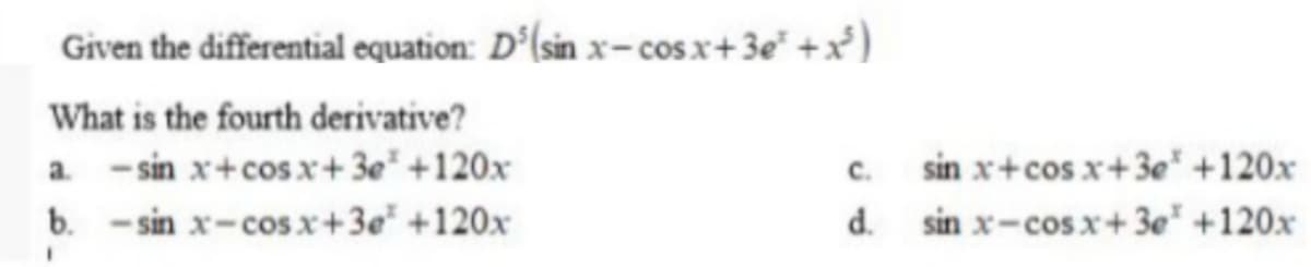 Given the differential equation: D°lsin x- cos x+ 3e" +x)
What is the fourth derivative?
a. - sin x+cos x+3e* +120x
b. - sin x-cos x+3e* +120x
C.
sin x+cos x+3e" +120x
d.
sin x-cosx+ 3e" +120x
