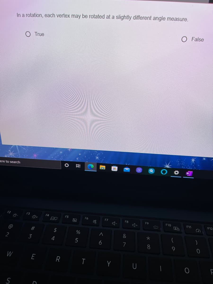 In a rotation, each vertex may be rotated at a slightly different angle measure.
O False
True
ere to search
F4
F5
F6
F7
F8
F9
F10
F11
F12
%23
2$
%
&
2
3
6
7
8
9
W
E
R I
立
