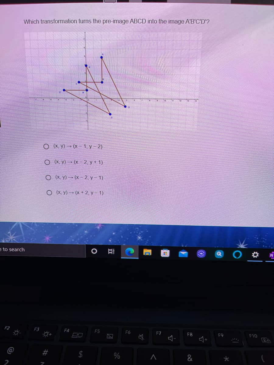 Which transformation turns the pre-image ABCD into the image A'B'C'D'?
ОЖУ) - (х- 1, у - 2)
Ох у) — (х -2, у + 1)
О«У) — (х -2, у - 1)
Оху) — (х +2, у- 1).
e to search
F2
F3
F4
F5
F6
F7
F8
F9
F10
%23
