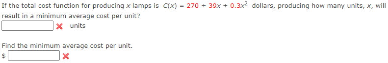 If the total cost function for producing x lamps is C(x) = 270 + 39x + 0.3x2 dollars, producing how many units, x, will
result in a minimum average cost per unit?
x units
Find the minimum average cost per unit.
%24
