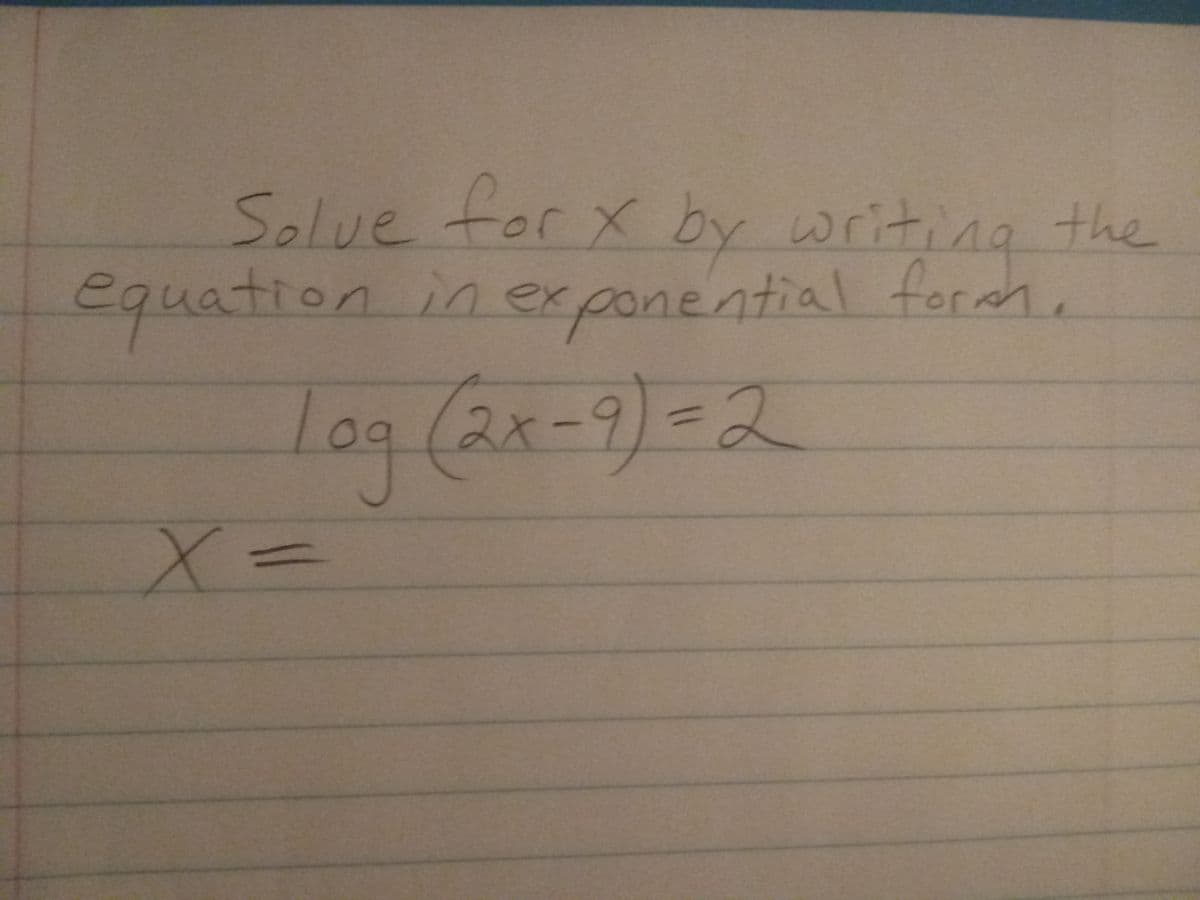 Solue for x by writing the
equation
inexponential form,
Log (ax-9)=2
X3=
