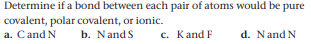 Determine if a bond between each pair of atoms would be pure
covalent, polar covalent, or ionic.
a. Cand N
b. Nand S
c. Kand F
d. Nand N
