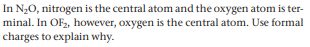 In N20, nitrogen is the central atom and the oxygen atom is ter-
minal. In OF2, however, oxygen is the central atom. Use formal
charges to explain why.
