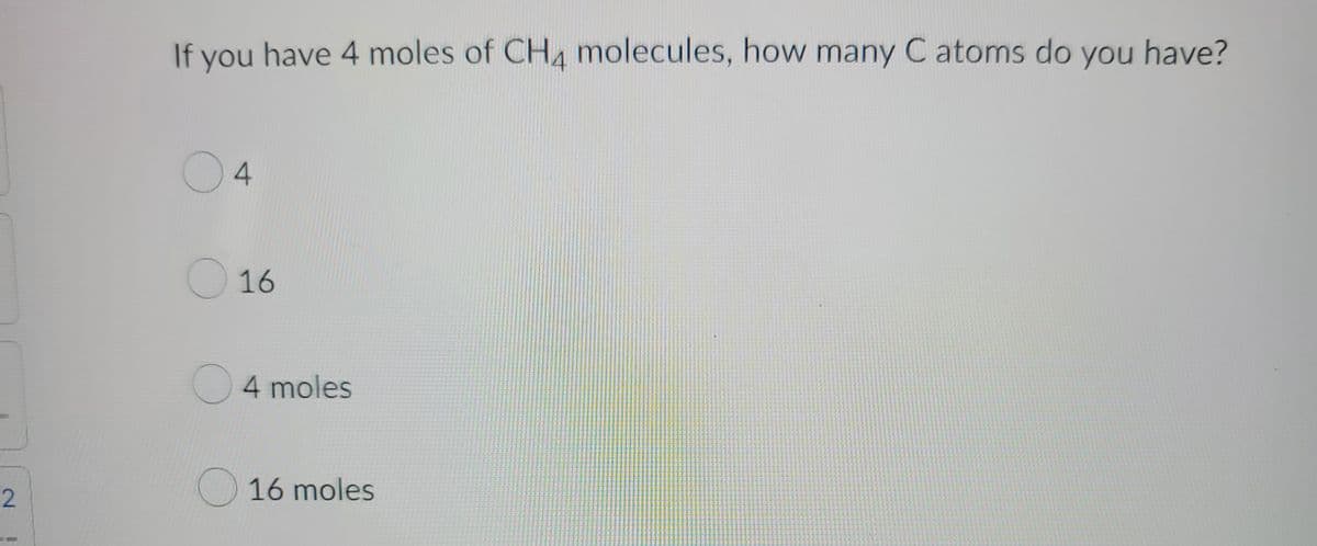 2
1
If you have 4 moles of CH4 molecules, how many C atoms do you have?
O
4
16
4 moles
16 moles