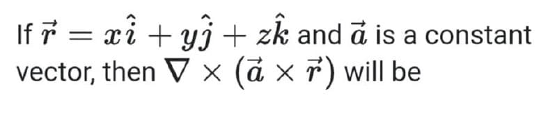 If * = xi + yj + zk and a is a constant
vector, then V × (d × 7) will be
