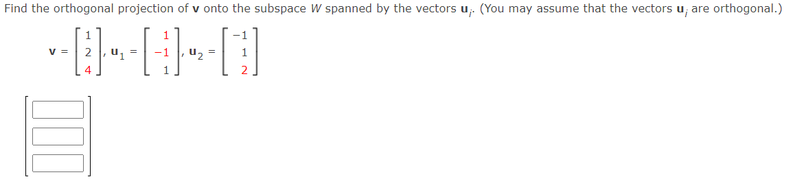 Find the orthogonal projection of v onto the subspace W spanned by the vectors u. (You may assume that the vectors u; are orthogonal.)
--D--[-D
=
1
V =
=