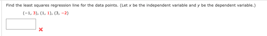 Find the least squares regression line for the data points. (Let x be the independent variable and y be the dependent variable.)
(-1, 3), (1, 1), (3, -2)
