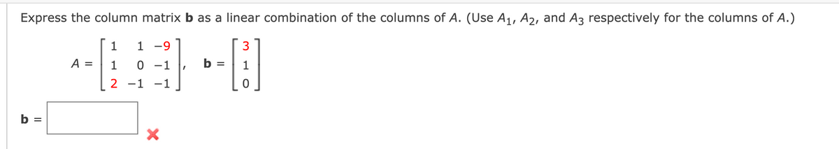 Express the column matrix b as a linear combination of the columns of A. (Use A1, A2, and A3 respectively for the columns of A.)
1
1 -9
A =
1
0 -1
b =
1
2 -1
-1
b =
