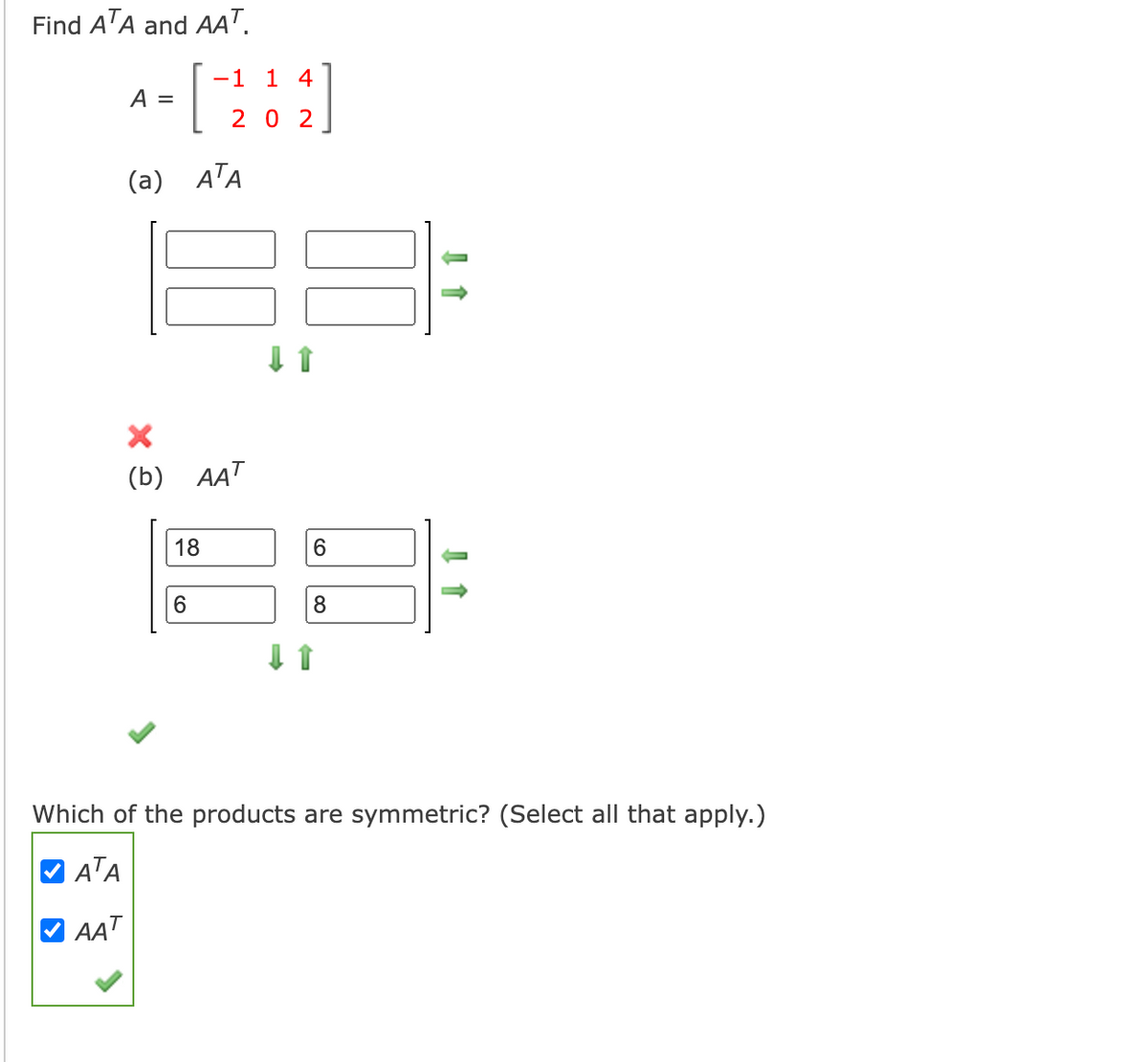 Find ATA and AAT.
-[
-1
1 4
A =
2 0 2
(a) ATA
(b) AAT
18
6.
8
Which of the products are symmetric? (Select all that apply.)
ATA
AAT

