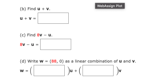 WebAssign Plot
(b) Find u + v.
u + v =
(c) Find 8v - u.
8v - u =
(d) Write w = (88, 0) as a linear combination of u and v.
W =
