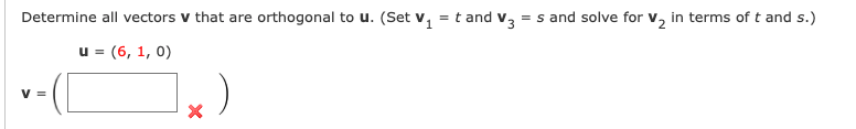 Determine all vectors v that are orthogonal to u. (Set v, = t and v, = s and solve for v, in terms of t and s.)
u = (6, 1, 0)
V =
