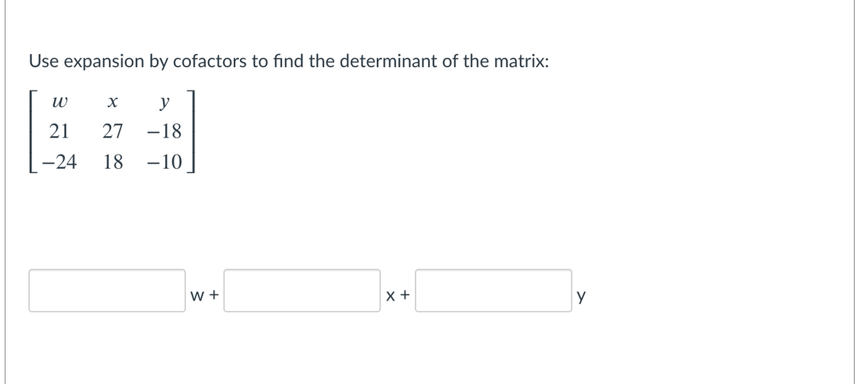 Use expansion by cofactors to find the determinant of the matrix:
y
21
27
-18
-24
18
-10
w +
X +
