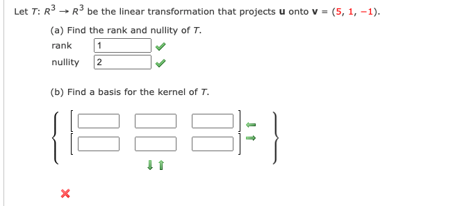 Let T: R3 → R3 be the linear transformation that projects u onto v = (5, 1, –1).
(a) Find the rank and nullity of T.
rank
nullity
2
(b) Find a basis for the kernel of T.
