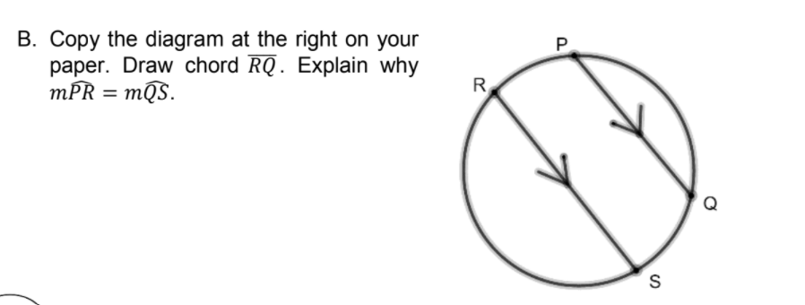 B. Copy the diagram at the right on your
paper. Draw chord RQ. Explain why
mPR = mQS.
P.
R
Q
