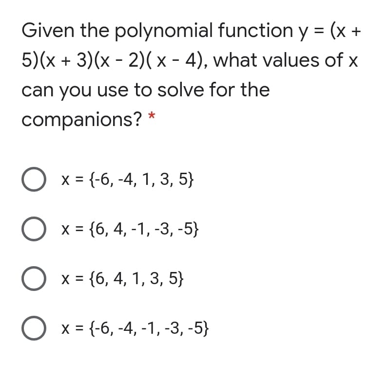 Given the polynomial function y = (x +
5)(x + 3)(x - 2)( x - 4), what values of x
can you use to solve for the
companions?
O x = {-6, -4, 1, 3, 5}
x = {6, 4, -1, -3, -5}
x = {6, 4, 1, 3, 5}
x = {-6, -4, -1, -3, -5}
