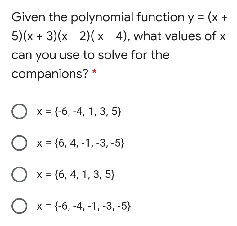 Given the polynomial function y = (x +
5)(x + 3)(x - 2)(x - 4), what values of x
can you use to solve for the
companions? *
Ох3+6, -4, 1, 3, 5}
x = {6, 4, -1, -3, -5}
х %3 {6, 4, 1, 3, 5}
Ох%3D{6, -4, -1, -3, -5}
