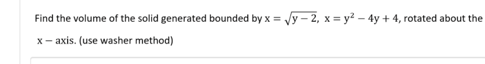 Find the volume of the solid generated bounded by x = √√√y-2, x = y² - 4y + 4, rotated about the
x-axis. (use washer method)