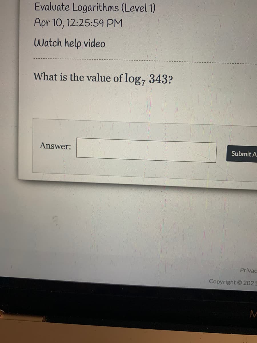 Evalvate Logarithms (Level 1)
Apr 10, 12:25:59 PM
Watch help video
What is the value of log, 343?
Answer:
Submit A
Privac
Copyright © 2021
